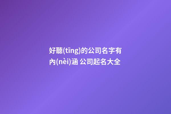 好聽(tīng)的公司名字有內(nèi)涵 公司起名大全-第1張-公司起名-玄機(jī)派